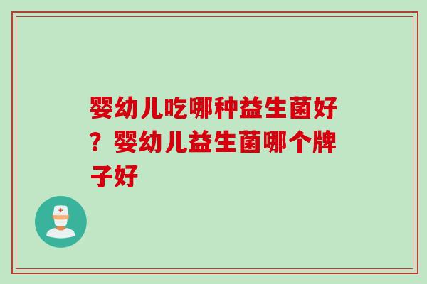 婴幼儿吃哪种益生菌好？婴幼儿益生菌哪个牌子好