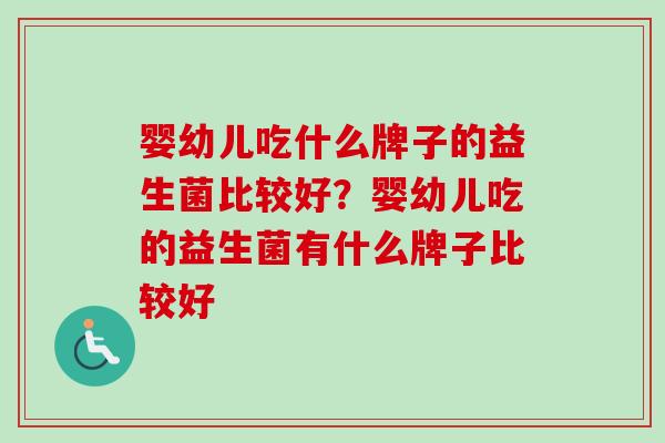 婴幼儿吃什么牌子的益生菌比较好？婴幼儿吃的益生菌有什么牌子比较好