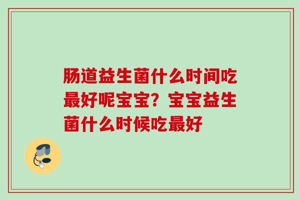 肠道益生菌什么时间吃好呢宝宝？宝宝益生菌什么时候吃好