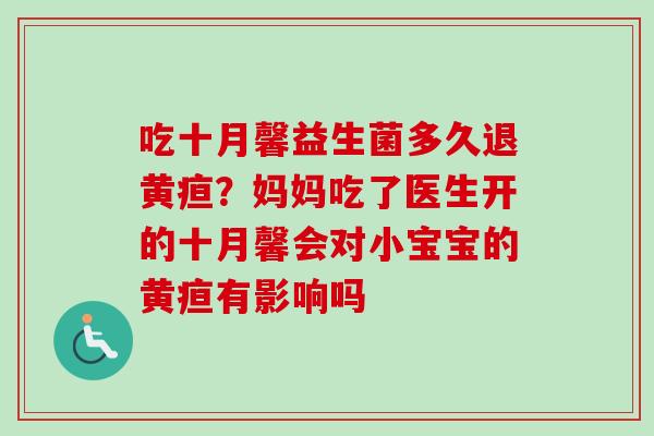 吃十月馨益生菌多久退黄疸？妈妈吃了医生开的十月馨会对小宝宝的黄疸有影响吗
