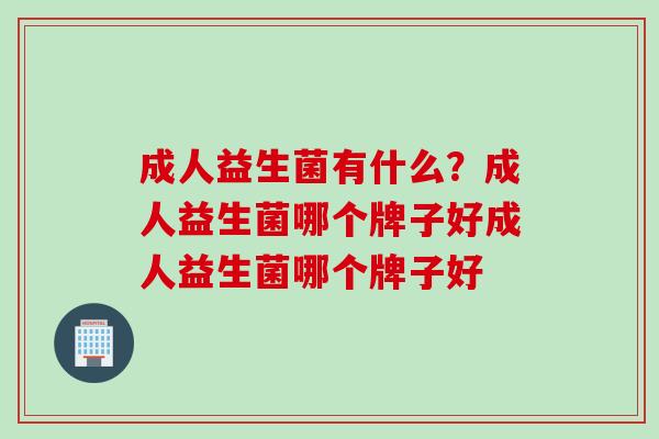 成人益生菌有什么？成人益生菌哪个牌子好成人益生菌哪个牌子好