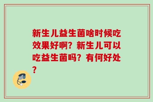新生儿益生菌啥时候吃效果好啊？新生儿可以吃益生菌吗？有何好处？