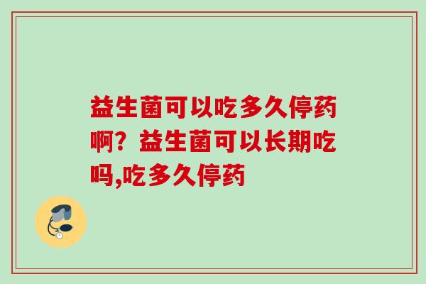 益生菌可以吃多久停药啊？益生菌可以长期吃吗,吃多久停药