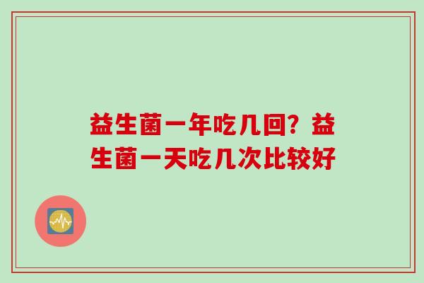 益生菌一年吃几回？益生菌一天吃几次比较好