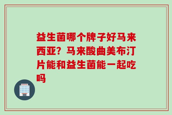 益生菌哪个牌子好马来西亚？马来酸曲美布汀片能和益生菌能一起吃吗