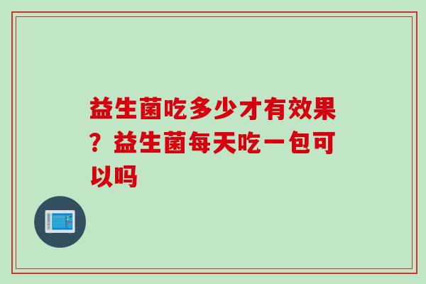 益生菌吃多少才有效果？益生菌每天吃一包可以吗