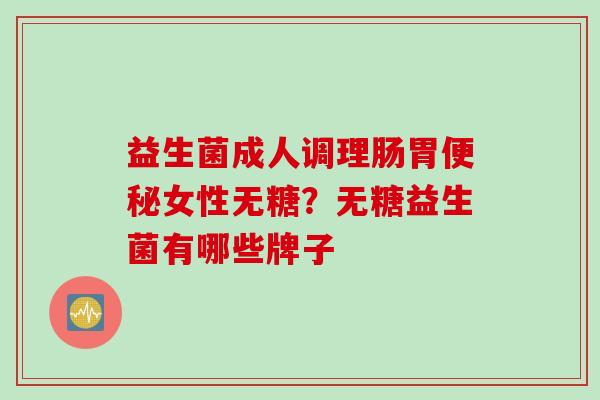 益生菌成人调理肠胃女性无糖？无糖益生菌有哪些牌子