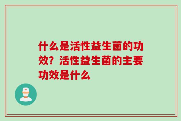什么是活性益生菌的功效？活性益生菌的主要功效是什么