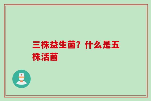 三株益生菌？什么是五株活菌