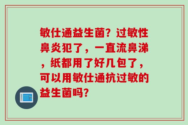 敏仕通益生菌？性犯了，一直流鼻涕，纸都用了好几包了，可以用敏仕通抗的益生菌吗？