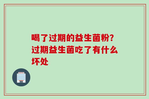 喝了过期的益生菌粉？过期益生菌吃了有什么坏处