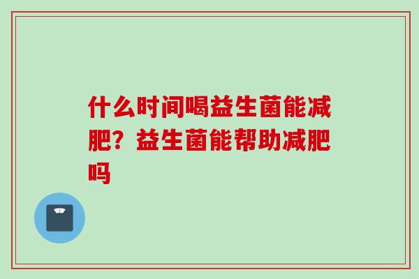 什么时间喝益生菌能？益生菌能帮助吗