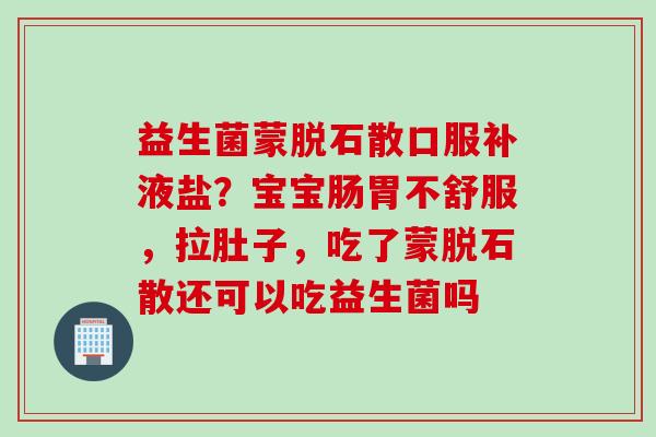 益生菌蒙脱石散口服补液盐？宝宝肠胃不舒服，拉肚子，吃了蒙脱石散还可以吃益生菌吗