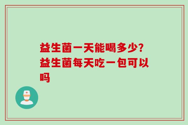 益生菌一天能喝多少？益生菌每天吃一包可以吗