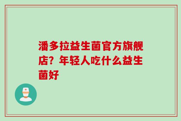 潘多拉益生菌官方旗舰店?年轻人吃什么益生菌好 潘多拉益生菌官方旗舰店?年轻人吃什么益生菌好