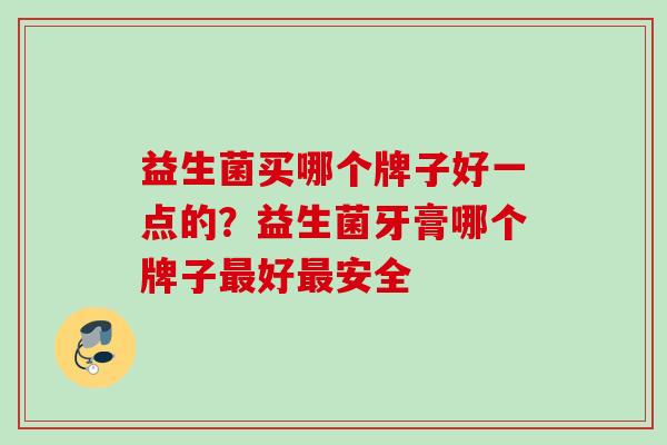 益生菌买哪个牌子好一点的？益生菌牙膏哪个牌子好安全