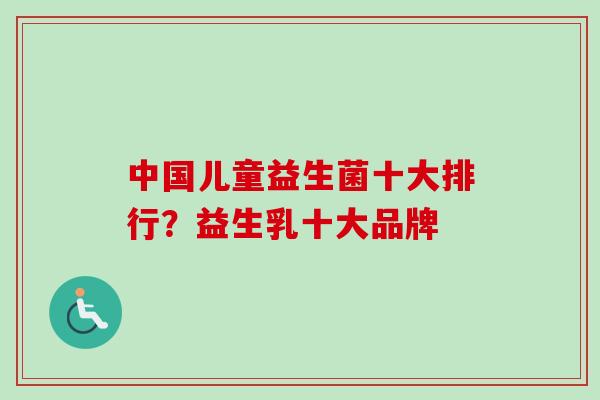 中国儿童益生菌十大排行?益生乳十大品牌 中国儿童益生菌十大排行?益生乳十大品牌