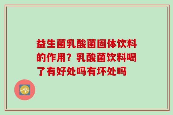 益生菌乳酸菌固体饮料的作用？乳酸菌饮料喝了有好处吗有坏处吗