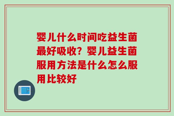 婴儿什么时间吃益生菌好吸收？婴儿益生菌服用方法是什么怎么服用比较好
