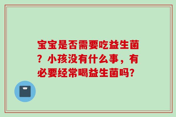 宝宝是否需要吃益生菌?小孩没有什么事,有必要经常喝益生菌吗? 宝宝是否需要吃益生菌?小孩没有什么事,有必要经常喝益生菌吗?