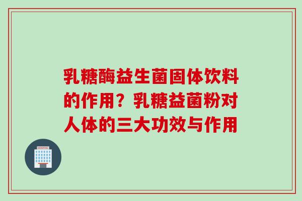 乳糖酶益生菌固体饮料的作用？乳糖益菌粉对人体的三大功效与作用