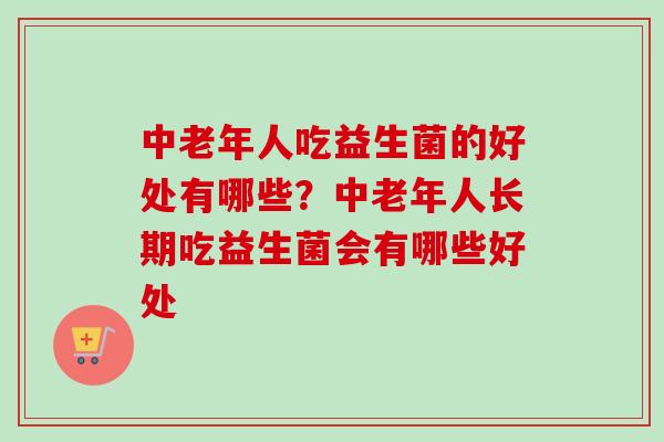 中老年人吃益生菌的好处有哪些？中老年人长期吃益生菌会有哪些好处