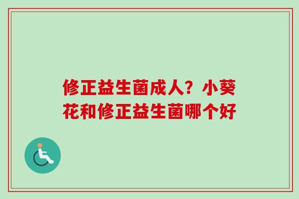 修正益生菌成人?小葵花和修正益生菌哪个好 修正益生菌成人?小葵花和修正益生菌哪个好