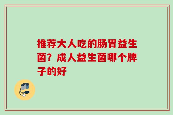 推荐大人吃的肠胃益生菌？成人益生菌哪个牌子的好
