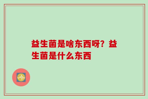 益生菌是啥东西呀?益生菌是什么东西 益生菌是啥东西呀?益生菌是什么东西