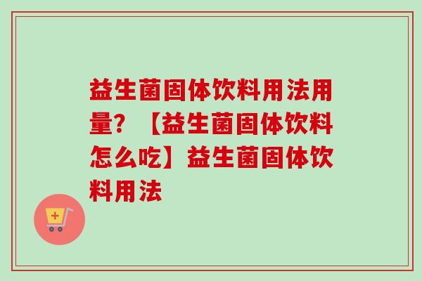 益生菌固体饮料用法用量?【益生菌固体饮料怎么吃】益生菌固体饮料用法 益生菌固体饮料用法用量?【益生菌固体饮料怎么吃】益生菌固体饮料用法