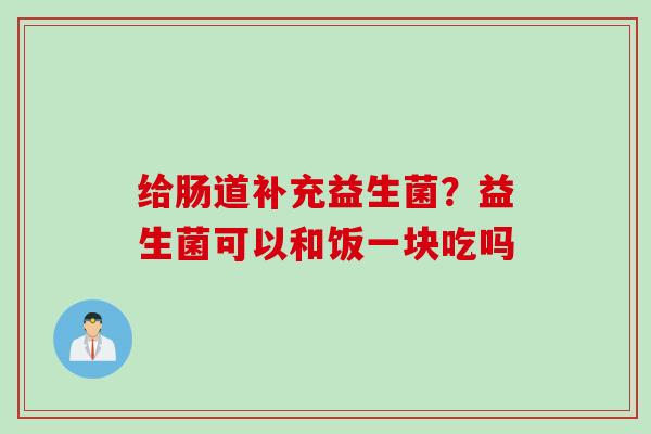 给肠道补充益生菌?益生菌可以和饭一块吃吗 给肠道补充益生菌?益生菌可以和饭一块吃吗