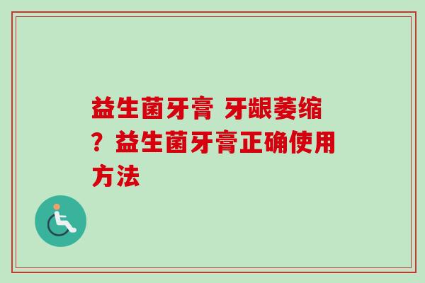益生菌牙膏 牙龈萎缩?益生菌牙膏正确使用方法 益生菌牙膏 牙龈萎缩?益生菌牙膏正确使用方法
