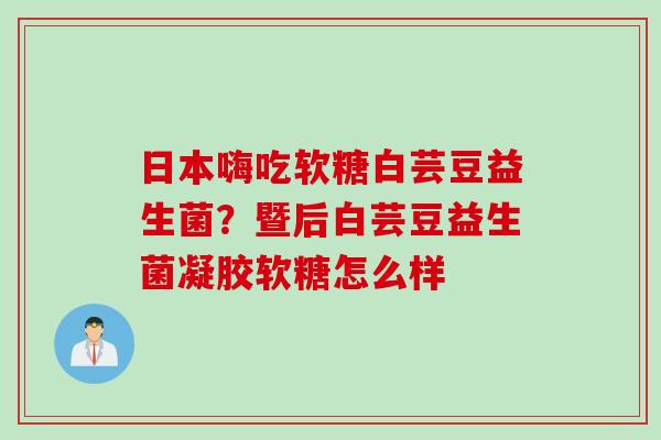 日本嗨吃软糖白芸豆益生菌?暨后白芸豆益生菌凝胶软糖怎么样 日本嗨吃软糖白芸豆益生菌?暨后白芸豆益生菌凝胶软糖怎么样
