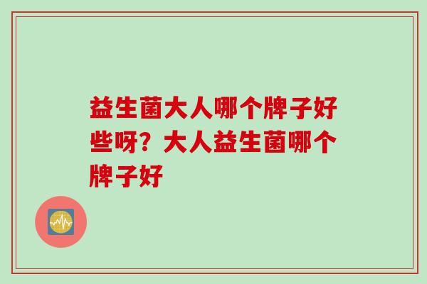 益生菌大人哪个牌子好些呀?大人益生菌哪个牌子好 益生菌大人哪个牌子好些呀?大人益生菌哪个牌子好