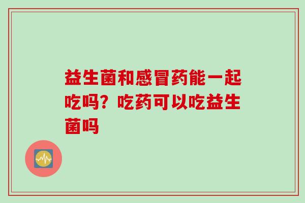 益生菌和药能一起吃吗？吃药可以吃益生菌吗