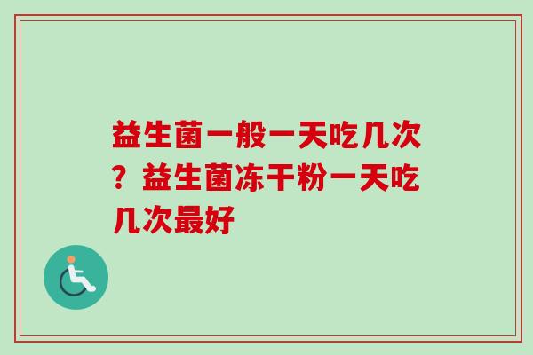 益生菌一般一天吃几次?益生菌冻干粉一天吃几次好 益生菌一般一天吃几次?益生菌冻干粉一天吃几次好