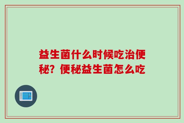 益生菌什么时候吃?益生菌怎么吃 益生菌什么时候吃?益生菌怎么吃
