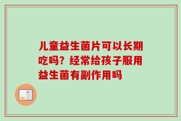 儿童益生菌片可以长期吃吗?经常给孩子服用益生菌有副作用吗 儿童益生菌片可以长期吃吗?经常给孩子服用益生菌有副作用吗