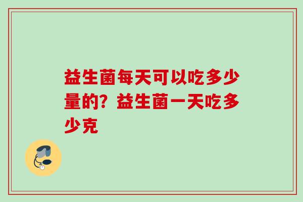 益生菌每天可以吃多少量的?益生菌一天吃多少克 益生菌每天可以吃多少量的?益生菌一天吃多少克