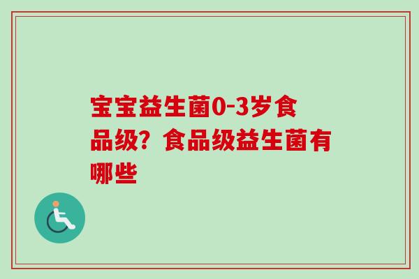 宝宝益生菌0-3岁食品级?食品级益生菌有哪些 宝宝益生菌0-3岁食品级?食品级益生菌有哪些