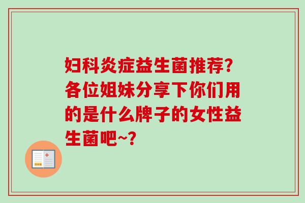 益生菌推荐?各位姐妹分享下你们用的是什么牌子的女性益生菌吧~? 益生菌推荐?各位姐妹分享下你们用的是什么牌子的女性益生菌吧~?
