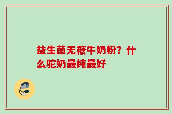 益生菌无糖牛奶粉？什么驼奶纯好
