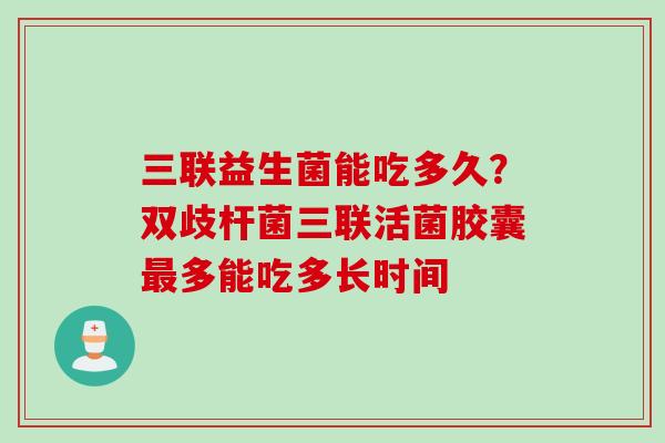 三联益生菌能吃多久?双歧杆菌三联活菌胶囊多能吃多长时间 三联益生菌能吃多久?双歧杆菌三联活菌胶囊多能吃多长时间