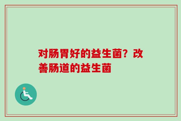 对肠胃好的益生菌？改善肠道的益生菌
