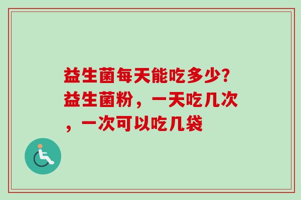 益生菌每天能吃多少？益生菌粉，一天吃几次，一次可以吃几袋