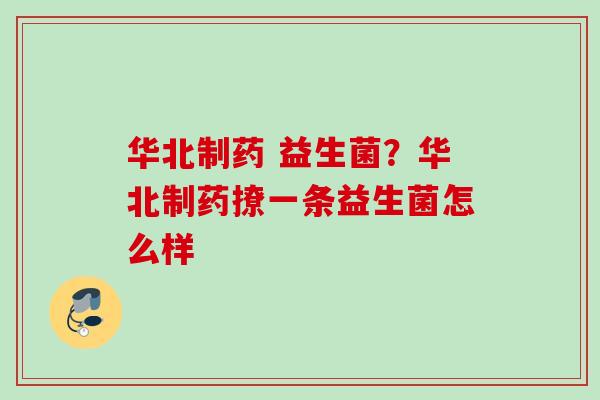 华北制药 益生菌?华北制药撩一条益生菌怎么样 华北制药 益生菌?华北制药撩一条益生菌怎么样