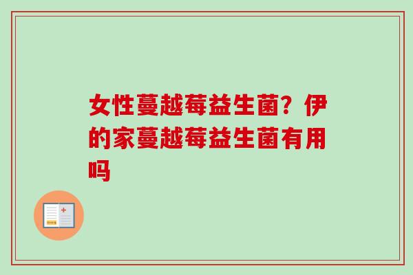 女性蔓越莓益生菌?伊的家蔓越莓益生菌有用吗 女性蔓越莓益生菌?伊的家蔓越莓益生菌有用吗