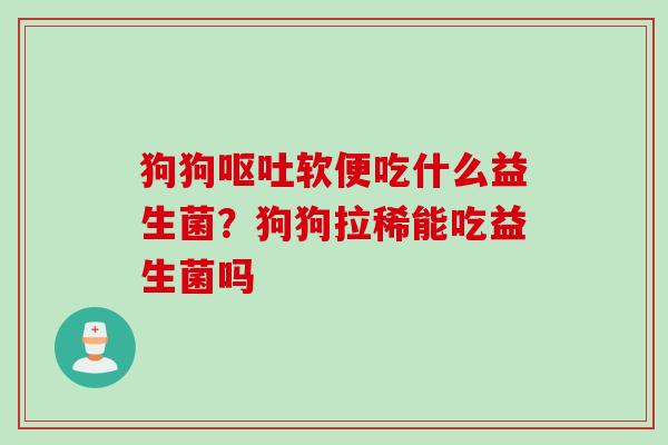 狗狗软便吃什么益生菌?狗狗拉稀能吃益生菌吗 狗狗软便吃什么益生菌?狗狗拉稀能吃益生菌吗