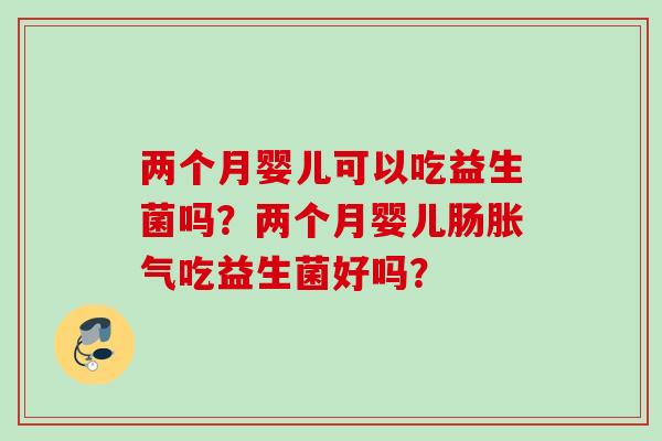 两个月婴儿可以吃益生菌吗?两个月婴儿肠吃益生菌好吗? 两个月婴儿可以吃益生菌吗?两个月婴儿肠吃益生菌好吗?