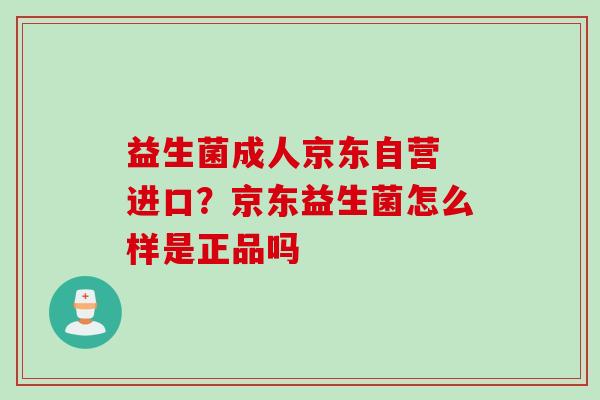 益生菌成人京东自营 进口？京东益生菌怎么样是正品吗